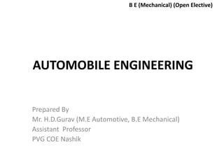 Prepared By
Mr. H.D.Gurav (M.E Automotive, B.E Mechanical)
Assistant Professor
PVG COE Nashik
B E (Mechanical) (Open Elective)
AUTOMOBILE ENGINEERING
 