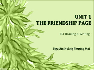UNIT 1UNIT 1
THE FRIENDSHIP PAGETHE FRIENDSHIP PAGE
IE1 Reading & Writing
Nguy n Hoàng Ph ng Maiễ ươNguy n Hoàng Ph ng Maiễ ươ
 