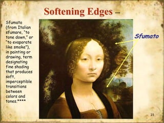 Softening Edges
Sfumato
(from Italian
sfumare, “to
tone down,” or
“to evaporate
like smoke”),
in painting or
drawing, term
designating
fine shading
that produces
soft,
imperceptible
transitions
between
colors and
tones.****

****

Sfumato

23

 
