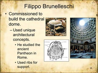 Filippo Brunelleschi
• Commissioned to
build the cathedral
dome.
– Used unique
architectural
concepts.
• He studied the
ancient
Pantheon in
Rome.
• Used ribs for
support.

26

 