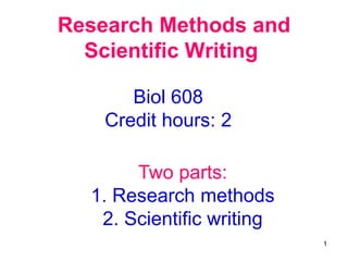1
Research Methods and
Scientific Writing
Biol 608
Credit hours: 2
Two parts:
1. Research methods
2. Scientific writing
 