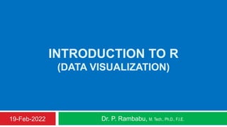 INTRODUCTION TO R
(DATA VISUALIZATION)
Dr. P. Rambabu, M. Tech., Ph.D., F.I.E.
19-Feb-2022
 