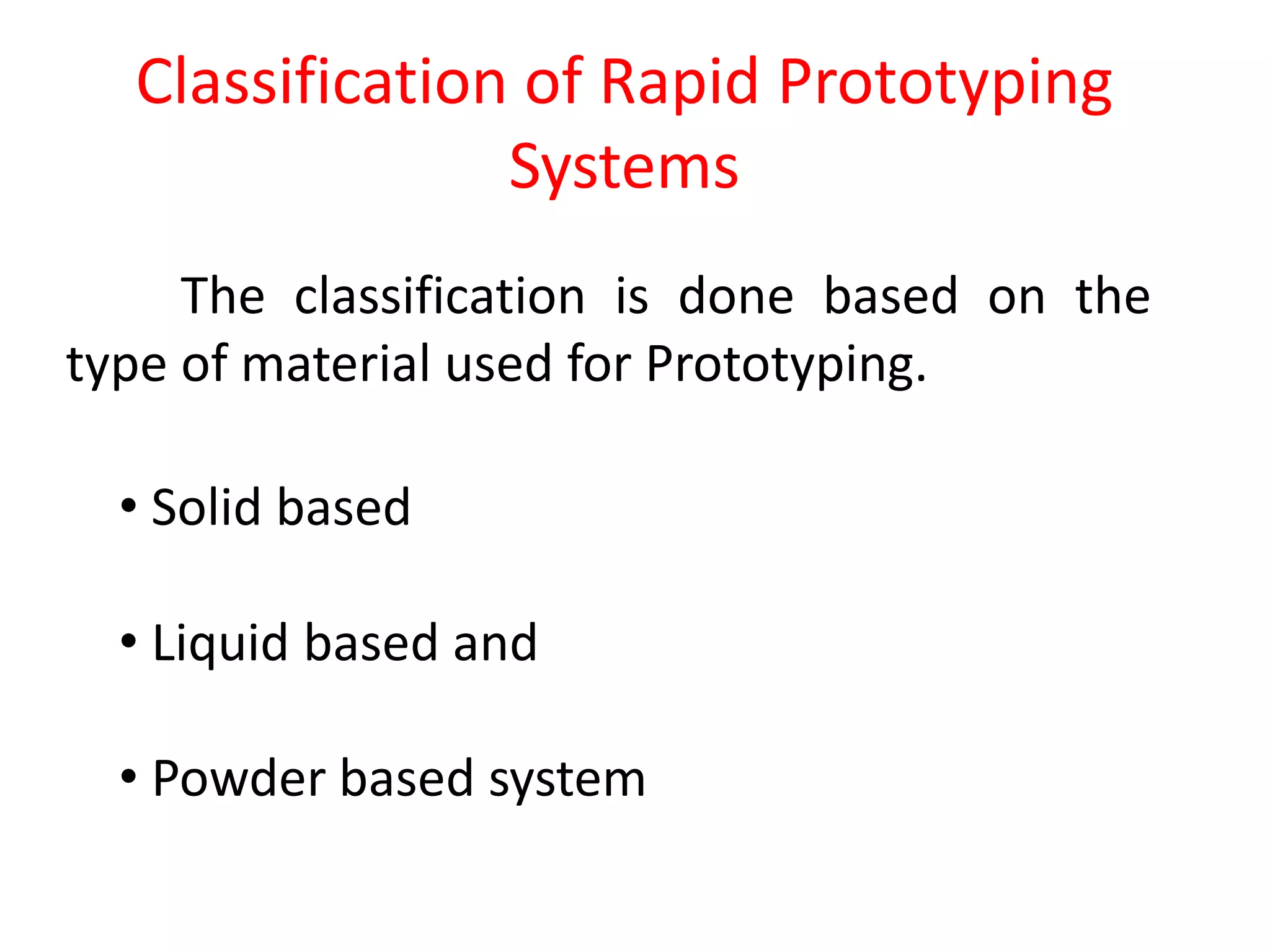Classification of Rapid Prototyping
Systems
• Solid based
• Liquid based and
• Powder based system
The classification is done based on the
type of material used for Prototyping.
 