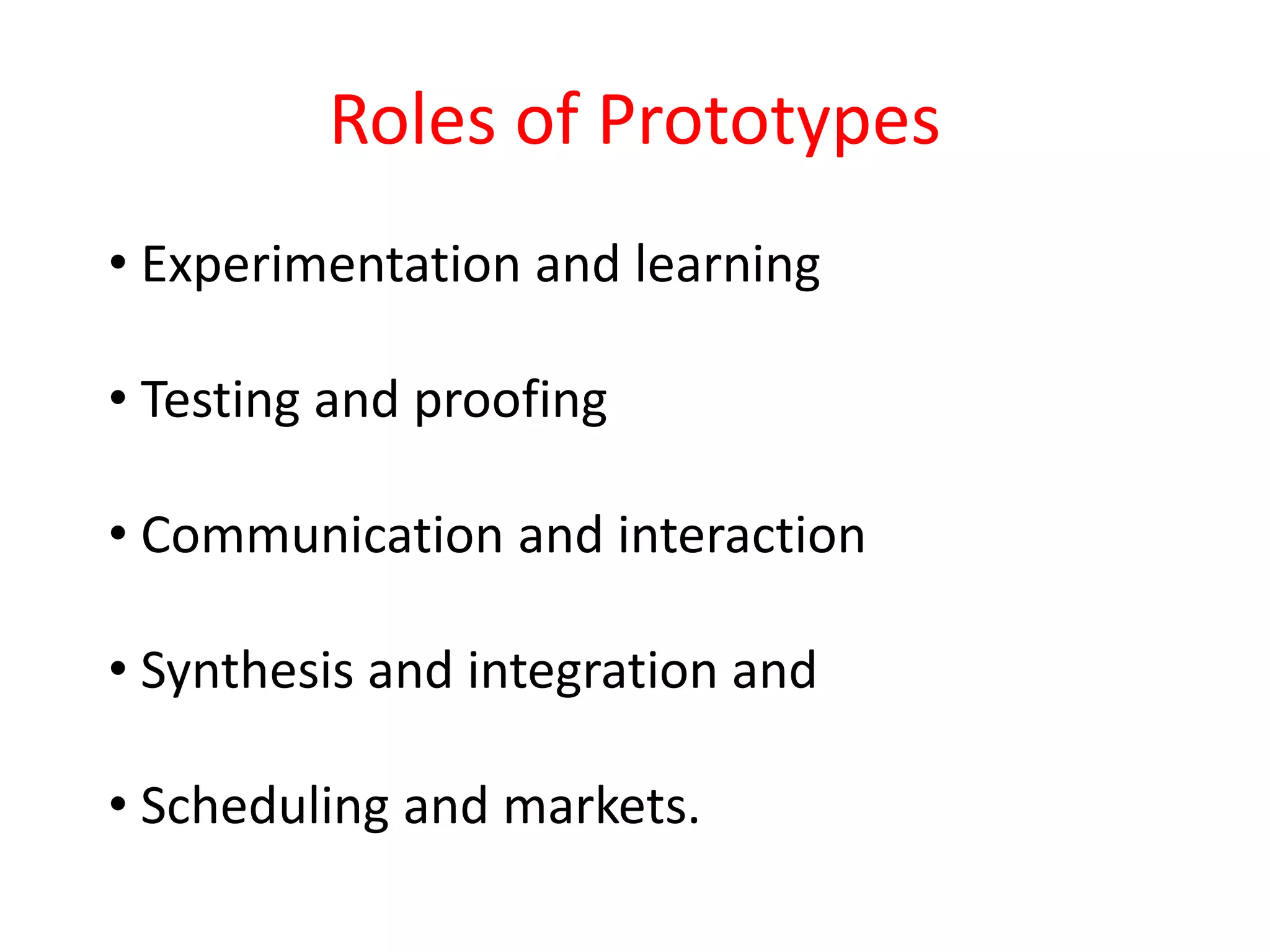 • Experimentation and learning
• Testing and proofing
• Communication and interaction
• Synthesis and integration and
• Scheduling and markets.
Roles of Prototypes
 