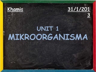 Khamis                        31/1/201
                                     3

         UNIT 1
MIKROORGANISMA


          by Cikgu Muhaimin
 