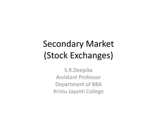 Secondary Market
(Stock Exchanges)
S.R.Deepika
Assistant Professor
Department of BBA
Kristu Jayanti College
 