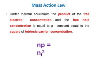 Mass Action Law
• Under thermal equilibrium the product of the free
electron concentration and the free hole
concentration is equal to a constant equal to the
square of intrinsic carrier concentration.
np =
ni
2
 