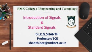 Introduction of Signals
&
Standard Signals
Dr.K.G.SHANTHI
Professor/ECE
shanthiece@rmkcet.ac.in
1
RMK College of Engineering and Technology
 