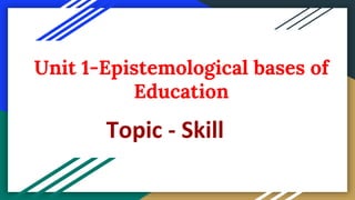 Unit 1-Epistemological bases of
Education
Topic - Skill
 