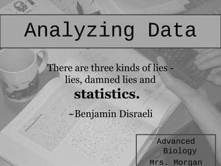 Analyzing Data
 There are three kinds of lies -
    lies, damned lies and
       statistics.  
      ~Benjamin Disraeli

                            Advanced
                             Biology
                          Mrs. Morgan
 