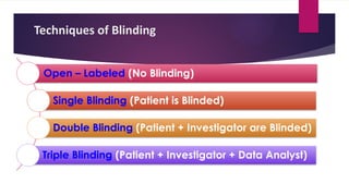 Techniques of Blinding
Open – Labeled (No Blinding)
Single Blinding (Patient is Blinded)
Double Blinding (Patient + Investigator are Blinded)
Triple Blinding (Patient + Investigator + Data Analyst)
 