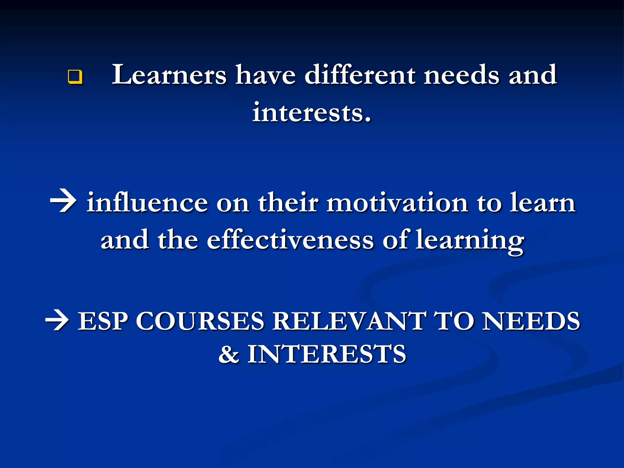  Learners have different needs and
interests.
 influence on their motivation to learn
and the effectiveness of learning
 ESP COURSES RELEVANT TO NEEDS
& INTERESTS
 