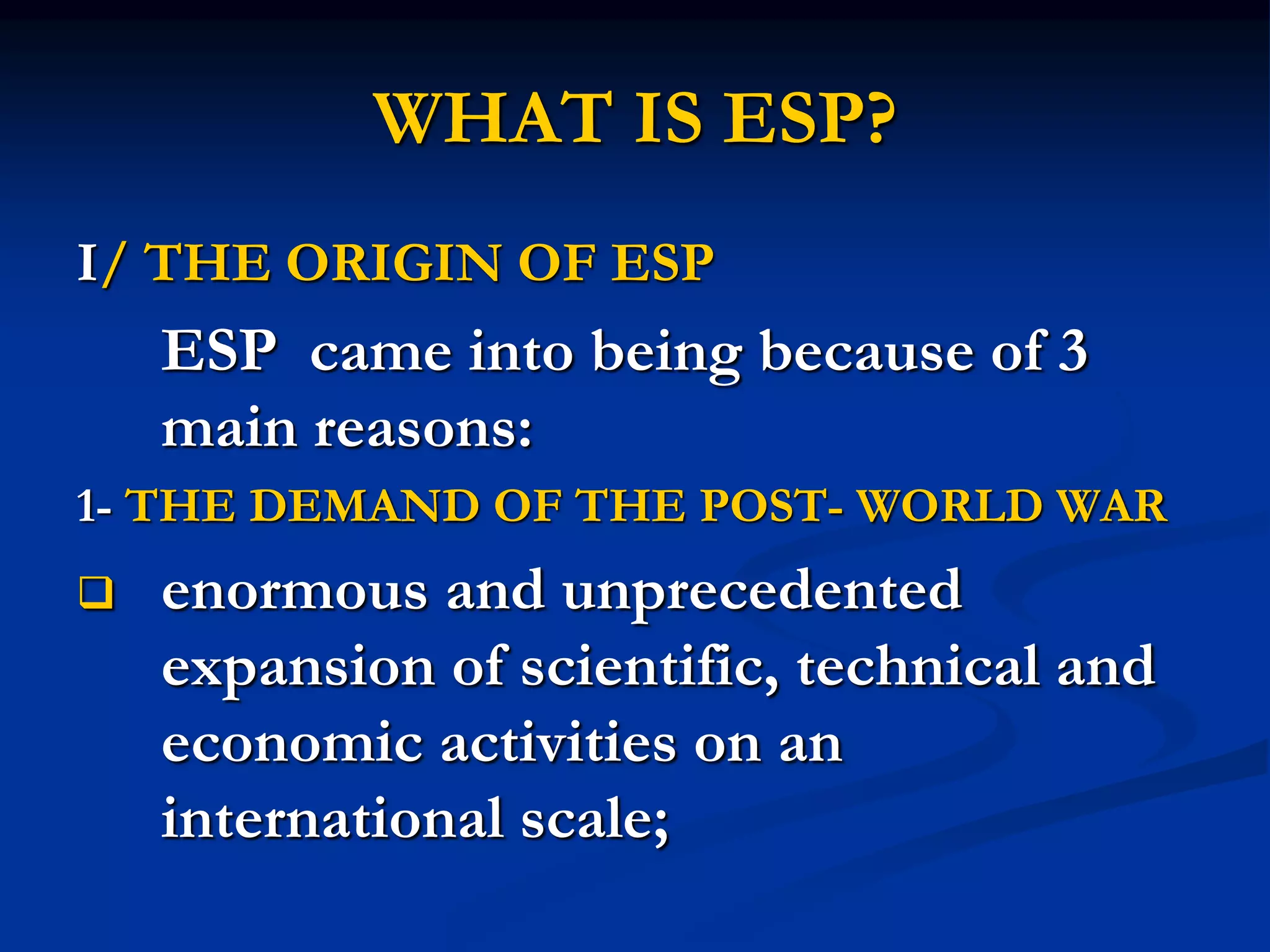 WHAT IS ESP?
I/ THE ORIGIN OF ESP
ESP came into being because of 3
main reasons:
1- THE DEMAND OF THE POST- WORLD WAR
 enormous and unprecedented
expansion of scientific, technical and
economic activities on an
international scale;
 