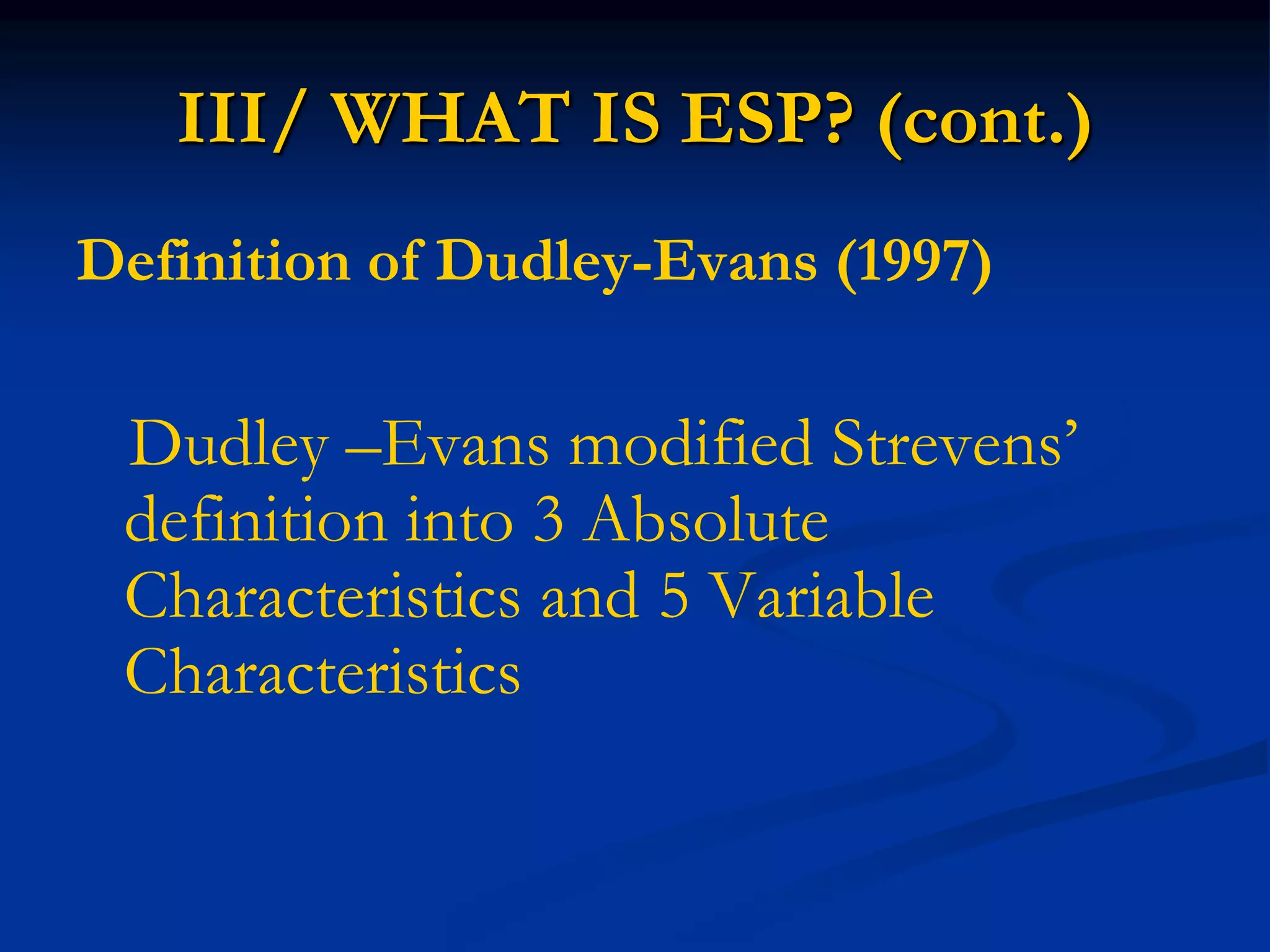 III/ WHAT IS ESP? (cont.)
Definition of Dudley-Evans (1997)
Dudley –Evans modified Strevens’
definition into 3 Absolute
Characteristics and 5 Variable
Characteristics
 