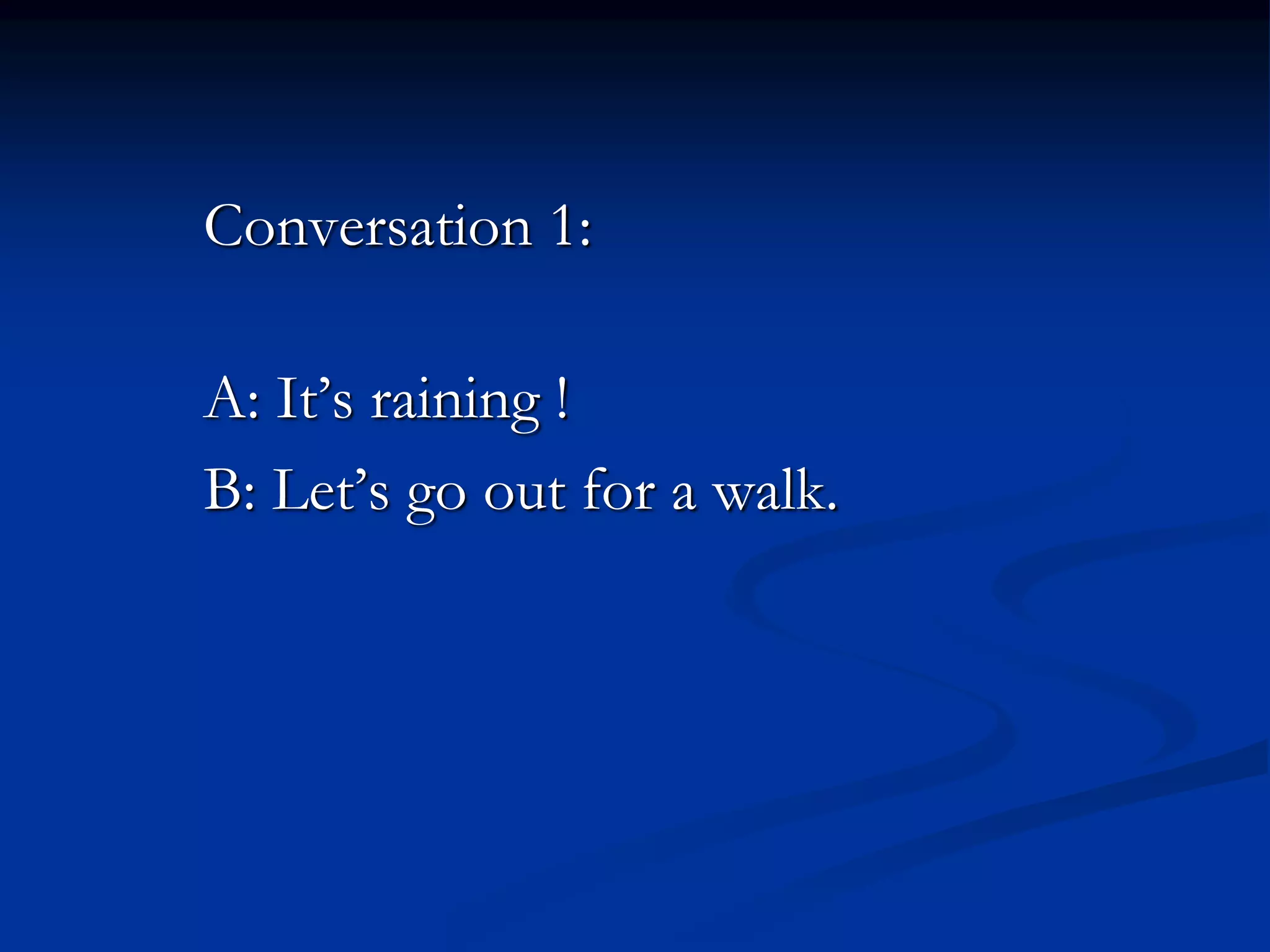 Conversation 1:
A: It’s raining !
B: Let’s go out for a walk.
 