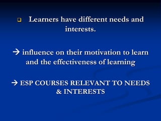  Learners have different needs and
interests.
 influence on their motivation to learn
and the effectiveness of learning
 ESP COURSES RELEVANT TO NEEDS
& INTERESTS
 