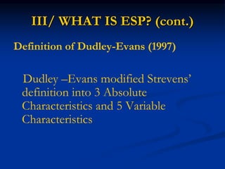 III/ WHAT IS ESP? (cont.)
Definition of Dudley-Evans (1997)
Dudley –Evans modified Strevens’
definition into 3 Absolute
Characteristics and 5 Variable
Characteristics
 