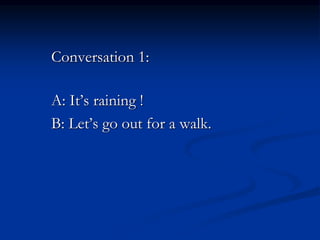 Conversation 1:
A: It’s raining !
B: Let’s go out for a walk.
 
