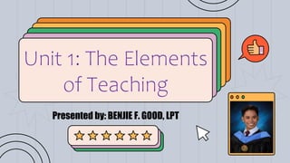 Unit 1: The Elements
of Teaching
Presented by: BENJIE F. GOOD, LPT
 