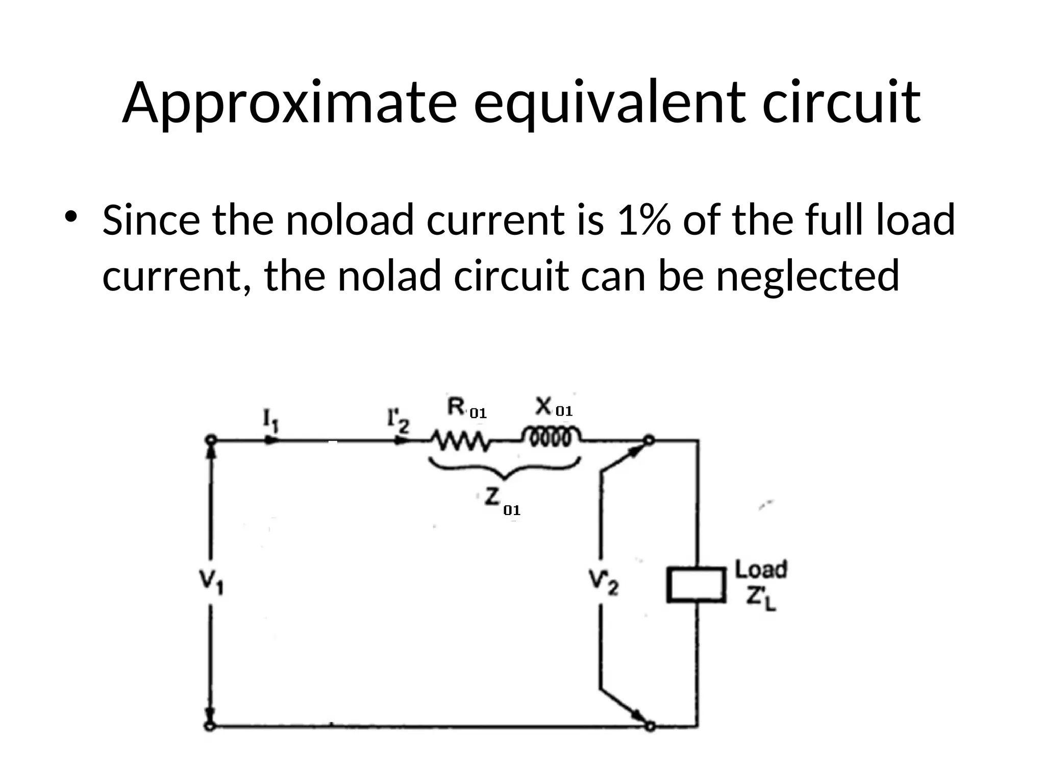 Approximate equivalent circuit
• Since the noload current is 1% of the full load
current, the nolad circuit can be neglected
 