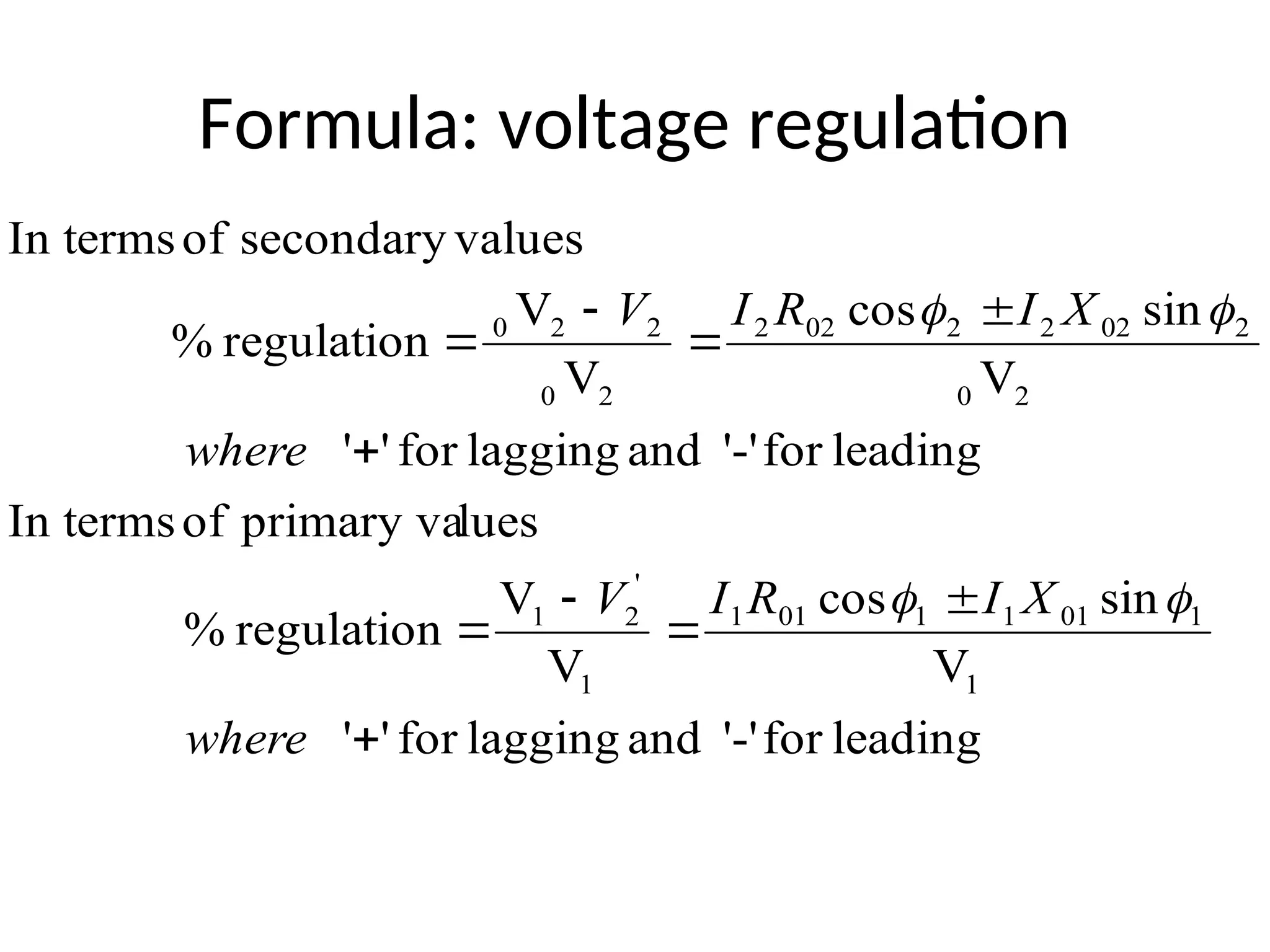 Formula: voltage regulation
leading
for
'-'
and
lagging
for
'
'
V
sin
cos
V
V
regulation
%
lues
primary va
of
In terms
leading
for
'-'
and
lagging
for
'
'
V
sin
cos
V
V
regulation
%
values
secondary
of
In terms
1
1
01
1
1
01
1
1
'
2
1
2
0
2
02
2
2
02
2
2
0
2
2
0










where
X
I
R
I
V
where
X
I
R
I
V




 