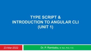 TYPE SCRIPT &
INTRODUCTION TO ANGULAR CLI
(UNIT 1)
Dr. P. Rambabu, M. Tech., Ph.D., F.I.E.
23-Mar-2022
 