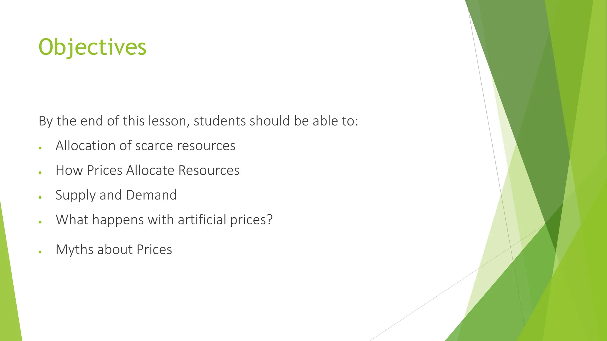 Objectives
By the end of this lesson, students should be able to:
 Allocation of scarce resources
 How Prices Allocate Resources
 Supply and Demand
 What happens with artificial prices?
 Myths about Prices
 