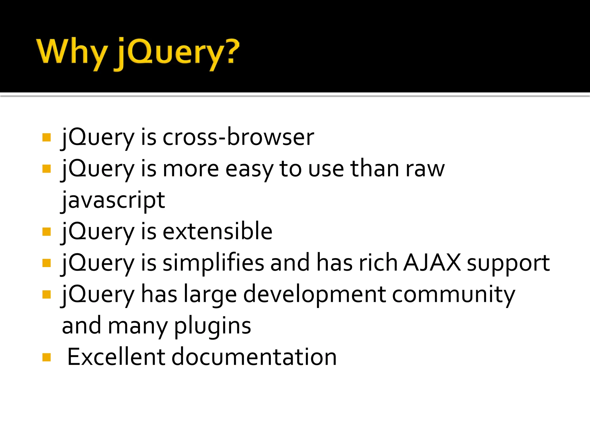  jQuery is cross-browser
 jQuery is more easy to use than raw
javascript
 jQuery is extensible
 jQuery is simplifies and has rich AJAX support
 jQuery has large development community
and many plugins
 Excellent documentation
 