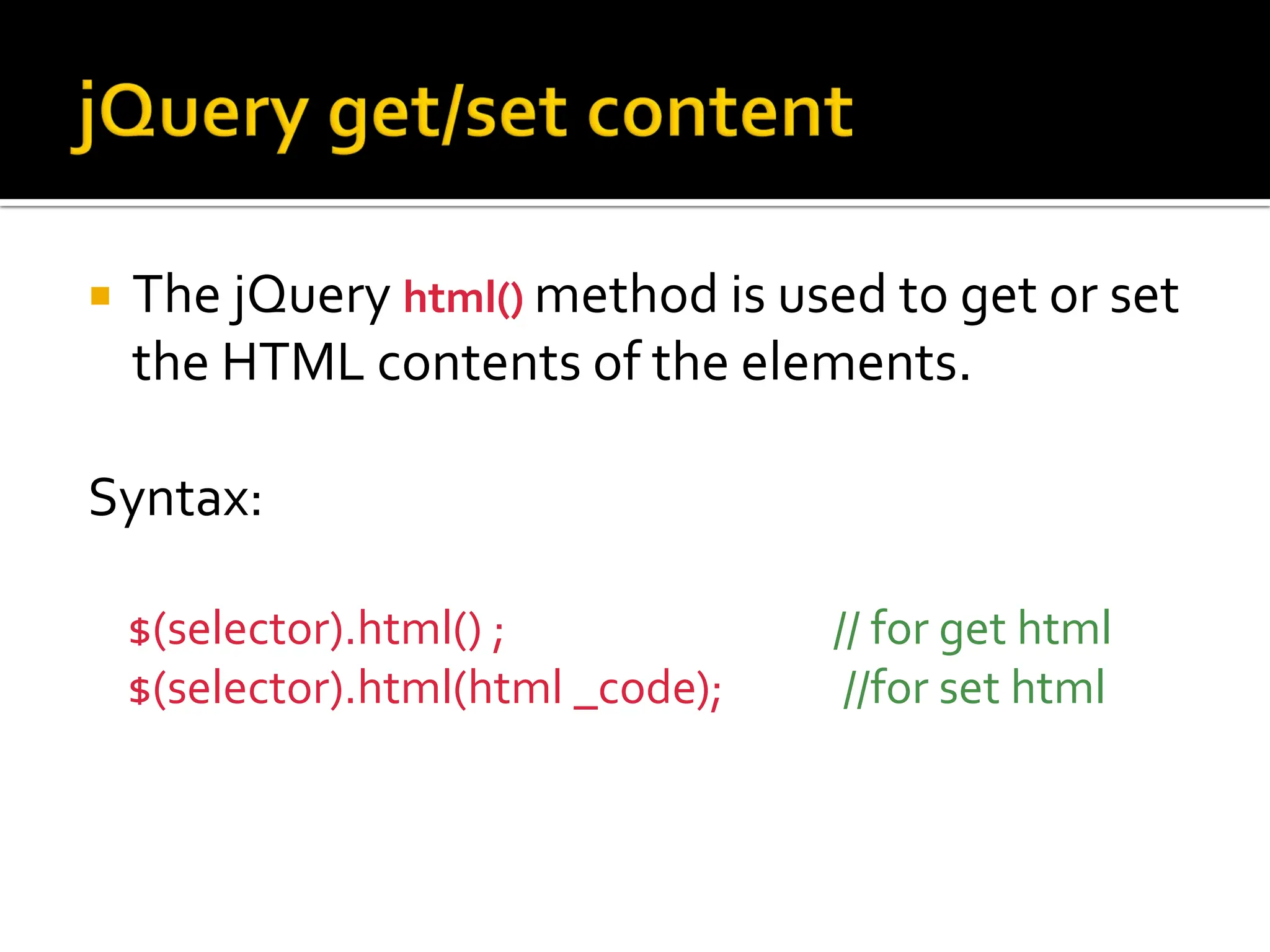  The jQuery html() method is used to get or set
the HTML contents of the elements.
Syntax:
$(selector).html() ; // for get html
$(selector).html(html _code); //for set html
 