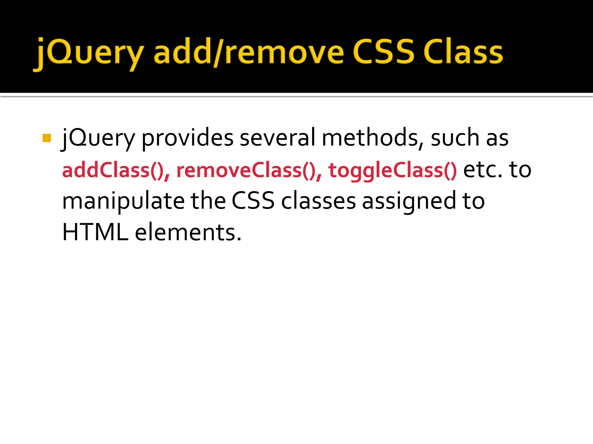  jQuery provides several methods, such as
addClass(), removeClass(), toggleClass() etc. to
manipulate the CSS classes assigned to
HTML elements.
 
