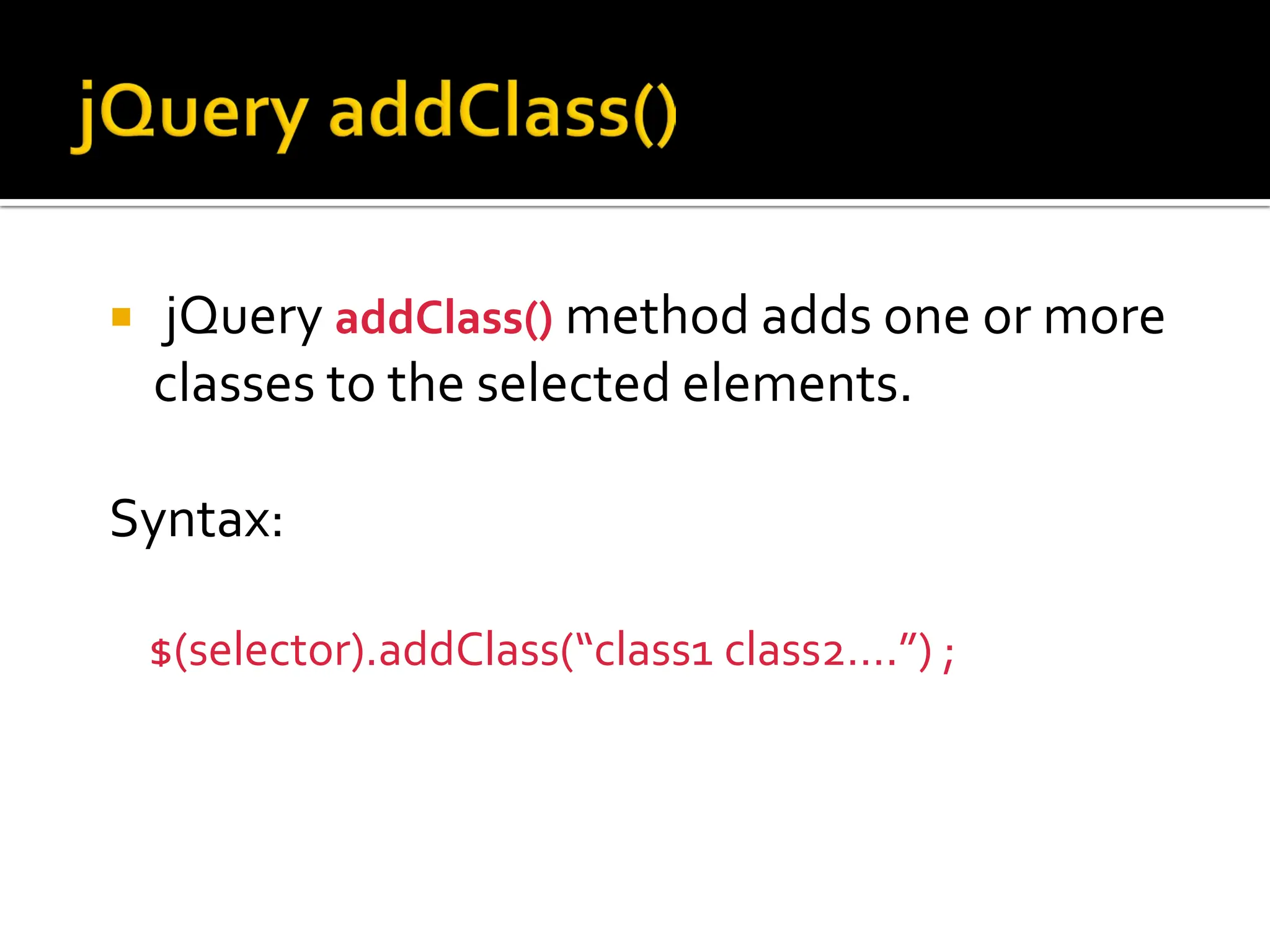 jQuery addClass() method adds one or more
classes to the selected elements.
Syntax:
$(selector).addClass(“class1 class2….”) ;
 