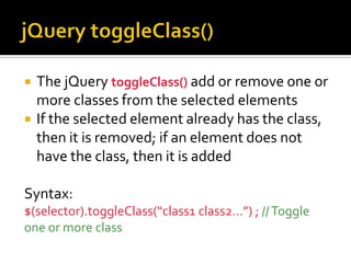  The jQuery toggleClass() add or remove one or
more classes from the selected elements
 If the selected element already has the class,
then it is removed; if an element does not
have the class, then it is added
Syntax:
$(selector).toggleClass(“class1 class2…”) ; //Toggle
one or more class
 