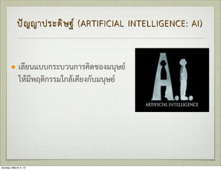 ป ญ ญาประดิ ษ ฐ (ARTIFICIAL INTELLIGENCE: AI)


       —    เลียนแบบกระบวนการคิดของมนุษย
             ใหมีพฤติกรรมใกลเคียงกับมนุษย




Sunday, March 4, 12
 