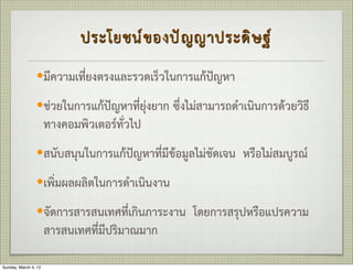 ประโยชน  ข องป  ญ ญาประด ิ ษ ฐ 
                —มีความเที่ยงตรงและรวดเร็วในการแกปญหา

                —ชวยในการแกปญหาที่ยุงยาก ซึ่งไมสามารถดำเนินการดวยวิธี
                      ทางคอมพิวเตอรทั่วไป
                —สนับสนุนในการแกปญหาที่มีขอมูลไมชัดเจน   หรือไมสมบูรณ
                —เพิ่มผลผลิตในการดำเนินงาน

                —จัดการสารสนเทศที่เกินภาระงาน    โดยการสรุปหรือแปรความ
                      สารสนเทศที่มีปริมาณมาก

Sunday, March 4, 12
 