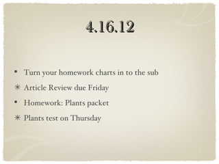 4.16.12

• Turn your homework charts in to the sub
  Article Review due Friday
• Homework: Plants packet
  Plants test on Thursday
 