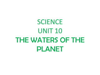 SCIENCE
UNIT 10
THE WATERS OF THE
PLANET
 