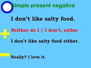 Simple present negative
I don’t like salty food.
Neither do I / I don’t, either
I don’t like salty food either.
Really? I love it.
 