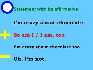Statement with be affirmative
I’m crazy about chocolate.
So am I / I am, too
I’m crazy about chocolate too.
Oh, I’m not.
 