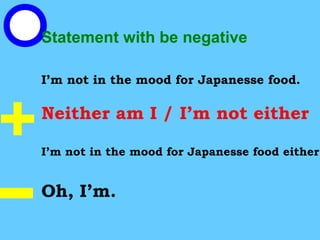 Statement with be negative
I’m not in the mood for Japanesse food.
Neither am I / I’m not either
I’m not in the mood for Japanesse food either.
Oh, I’m.
 