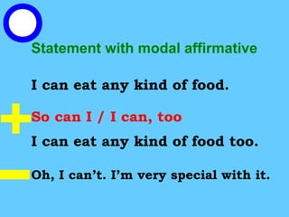 Statement with modal affirmative
I can eat any kind of food.
So can I / I can, too
I can eat any kind of food too.
Oh, I can’t. I’m very special with it.
 