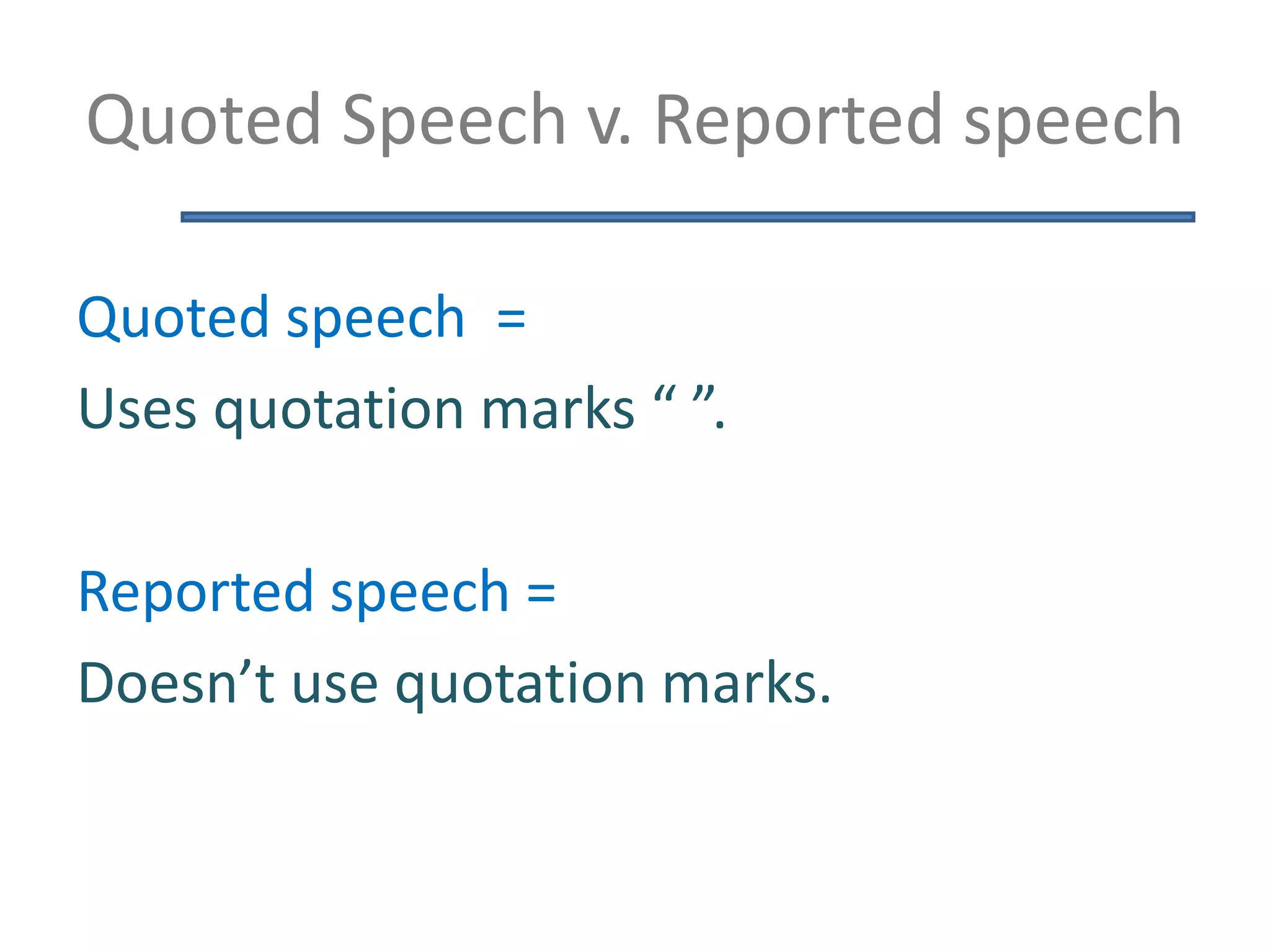 Quoted Speech v. Reported speech
Quoted speech =
Uses quotation marks “ ”.
Reported speech =
Doesn’t use quotation marks.
 