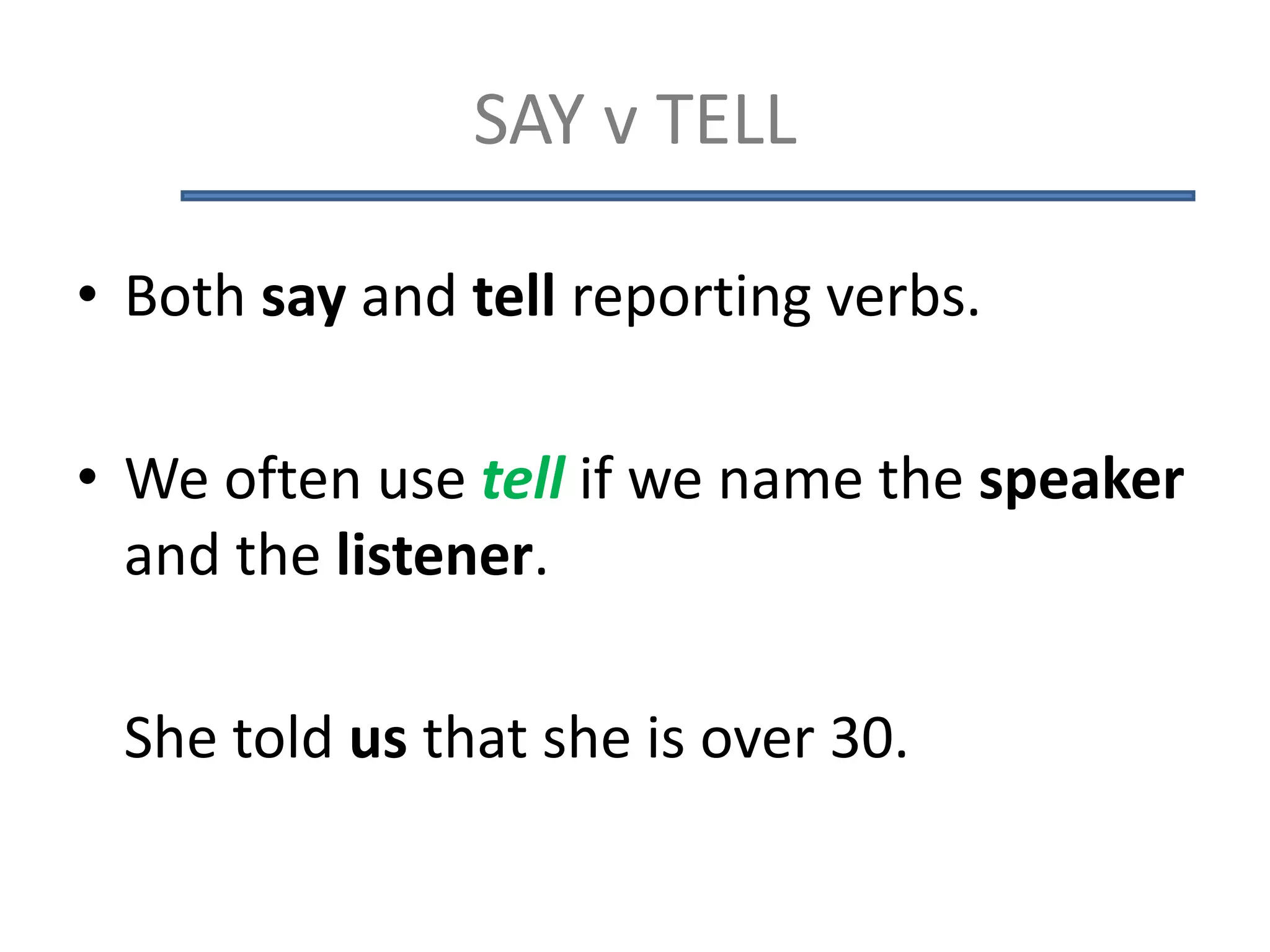 SAY v TELL
• Both say and tell reporting verbs.
• We often use tell if we name the speaker
and the listener.
She told us that she is over 30.
 