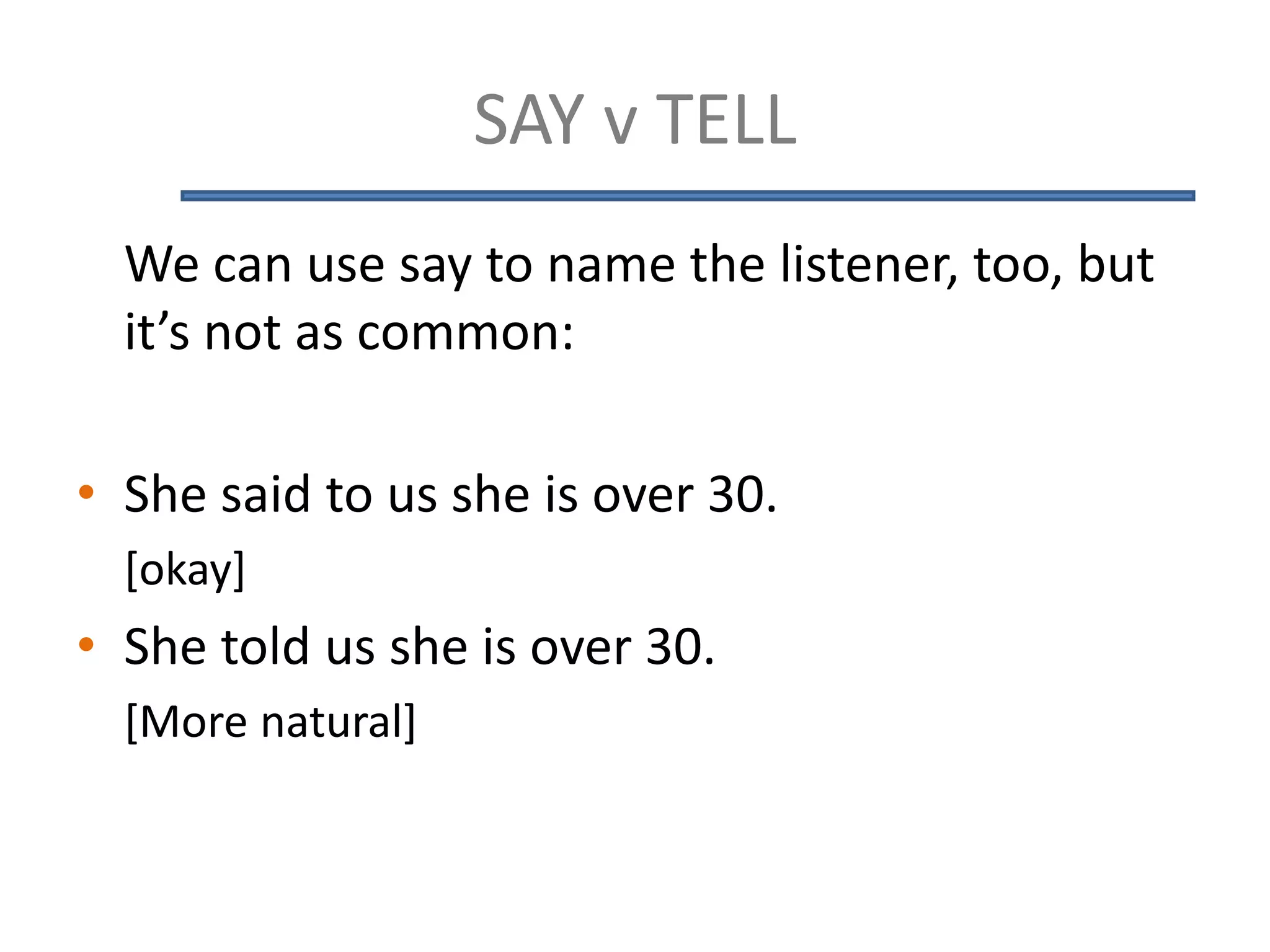 SAY v TELL
We can use say to name the listener, too, but
it’s not as common:
• She said to us she is over 30.
[okay]
• She told us she is over 30.
[More natural]
 