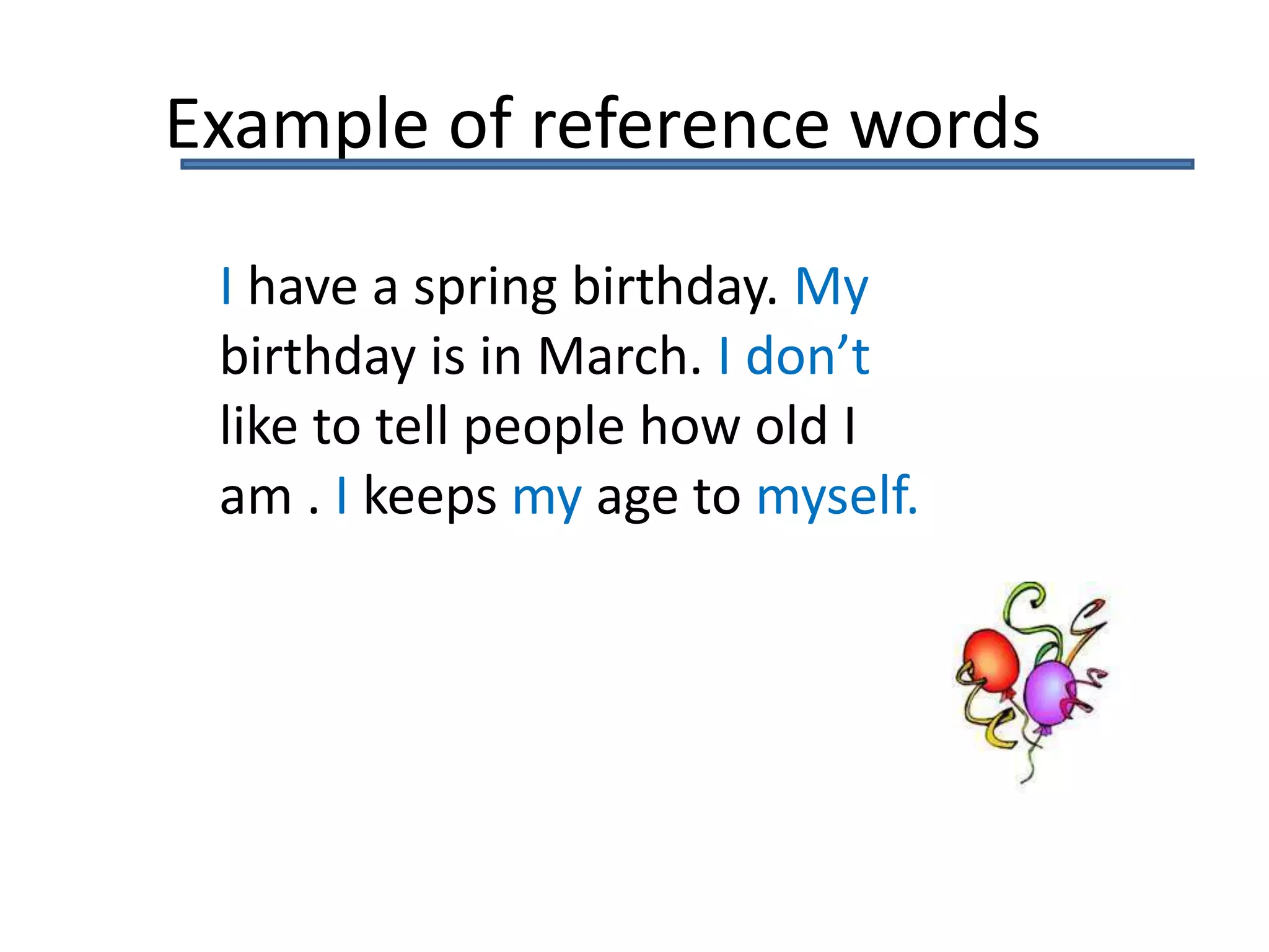 I have a spring birthday. My
birthday is in March. I don’t
like to tell people how old I
am . I keeps my age to myself.
Example of reference words
 