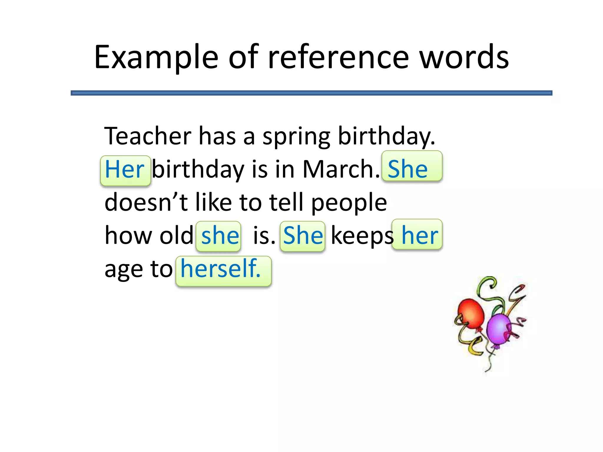 Example of reference words
Teacher has a spring birthday.
Her birthday is in March. She
doesn’t like to tell people
how old she is. She keeps her
age to herself.
 