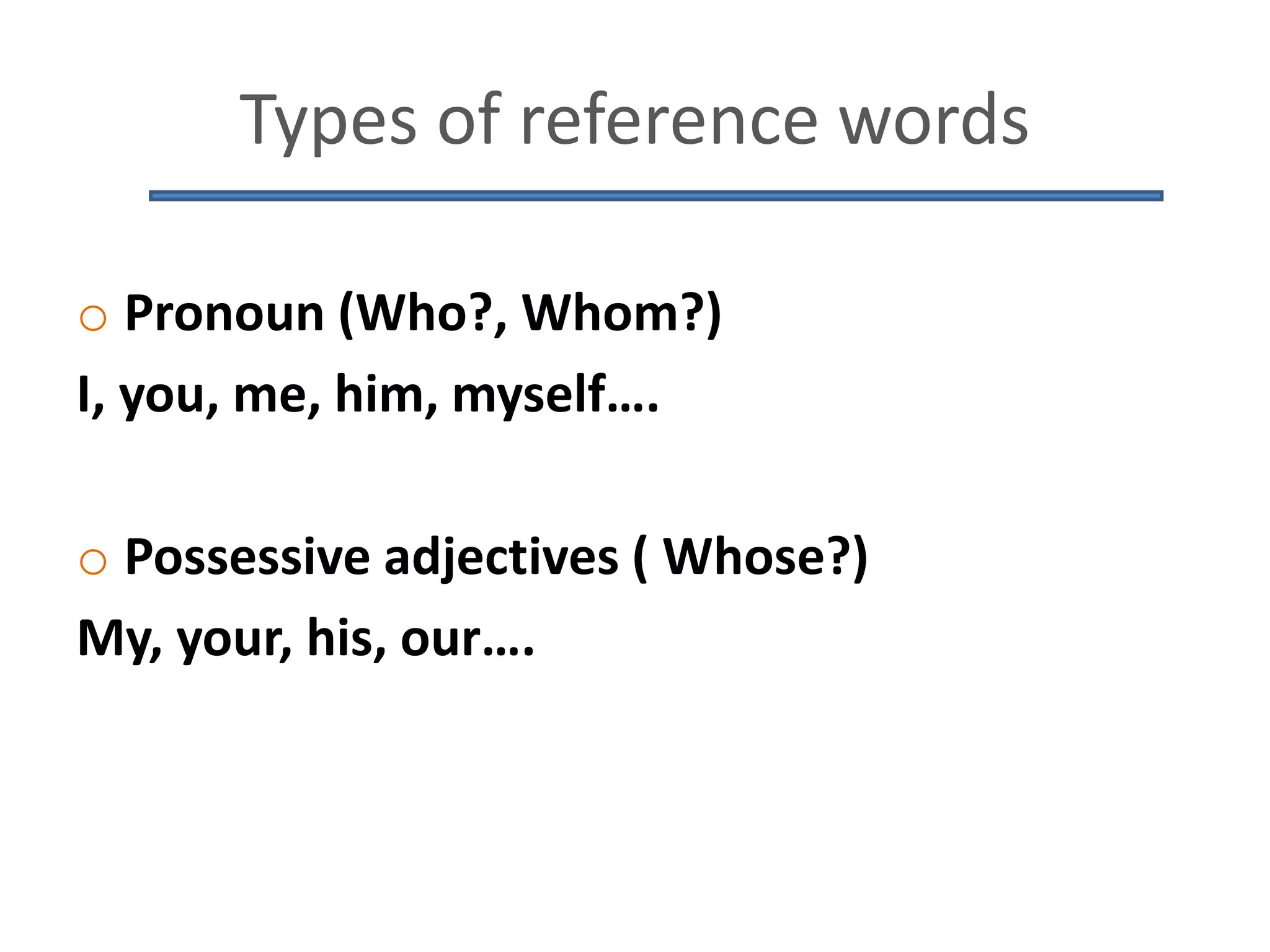 Types of reference words
o Pronoun (Who?, Whom?)
I, you, me, him, myself….
o Possessive adjectives ( Whose?)
My, your, his, our….
 