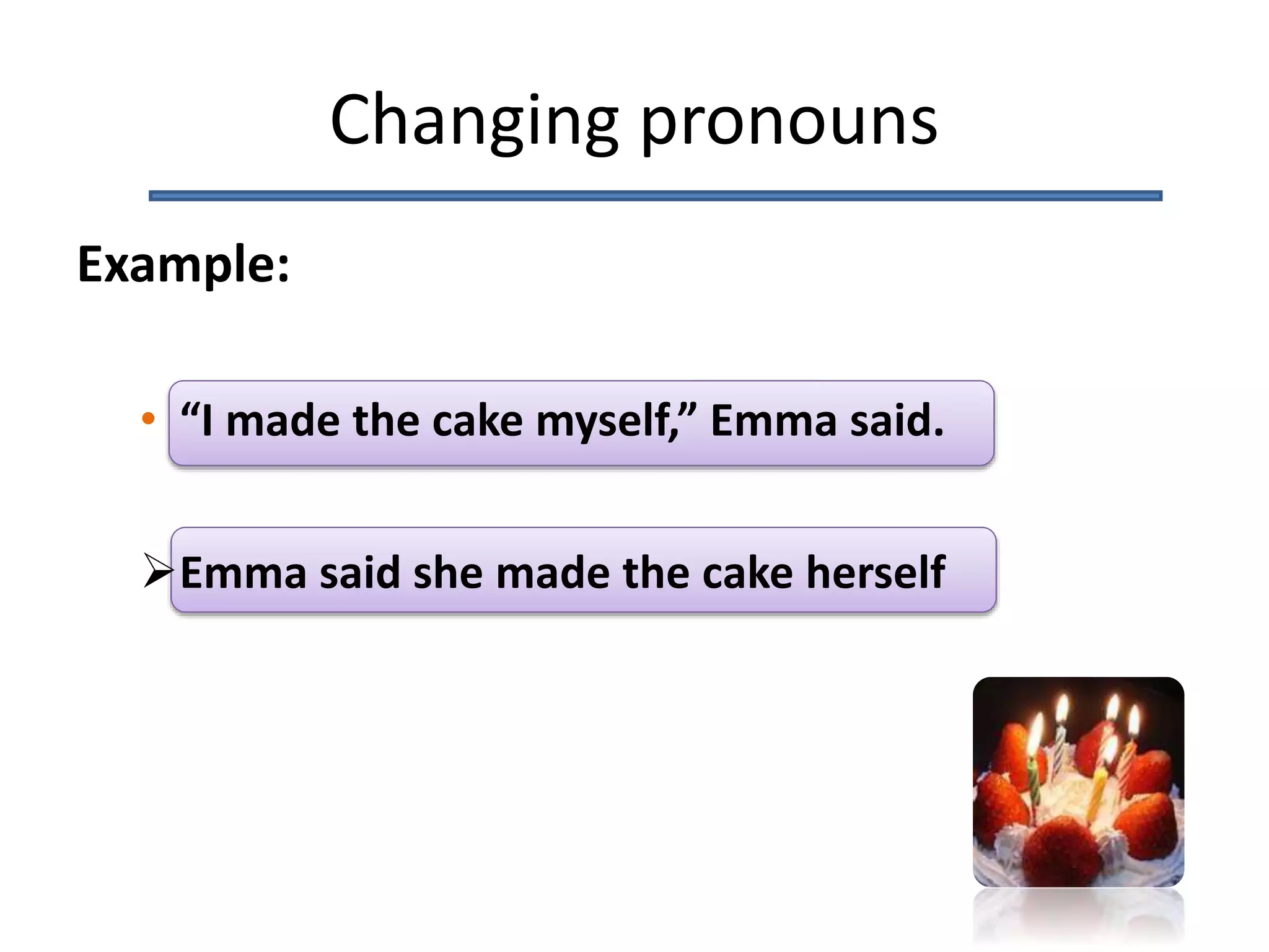 Changing pronouns
Example:
• “I made the cake myself,” Emma said.
Emma said she made the cake herself
 