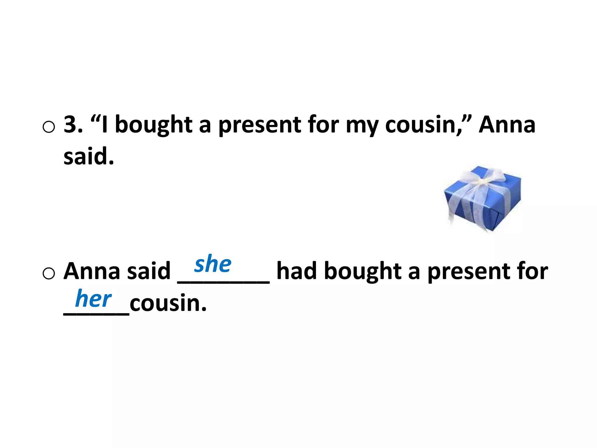 o 3. “I bought a present for my cousin,” Anna
said.
o Anna said _______ had bought a present for
_____cousin.
she
her
 