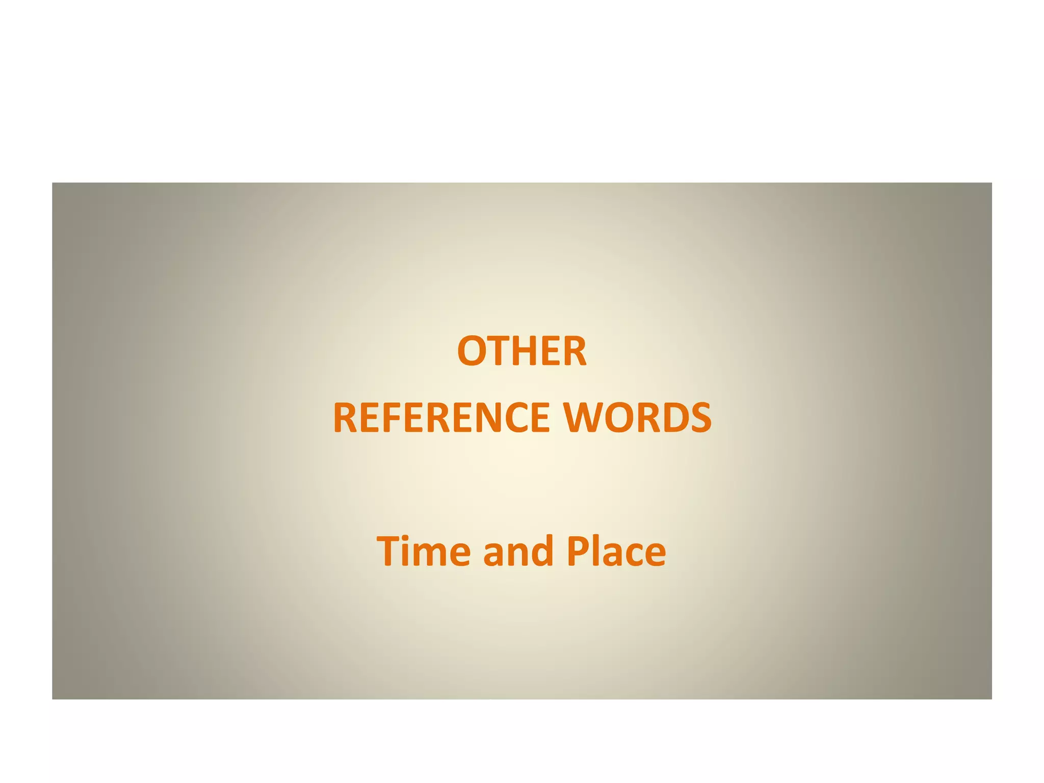 OTHER
REFERENCE WORDS
Time and Place
 