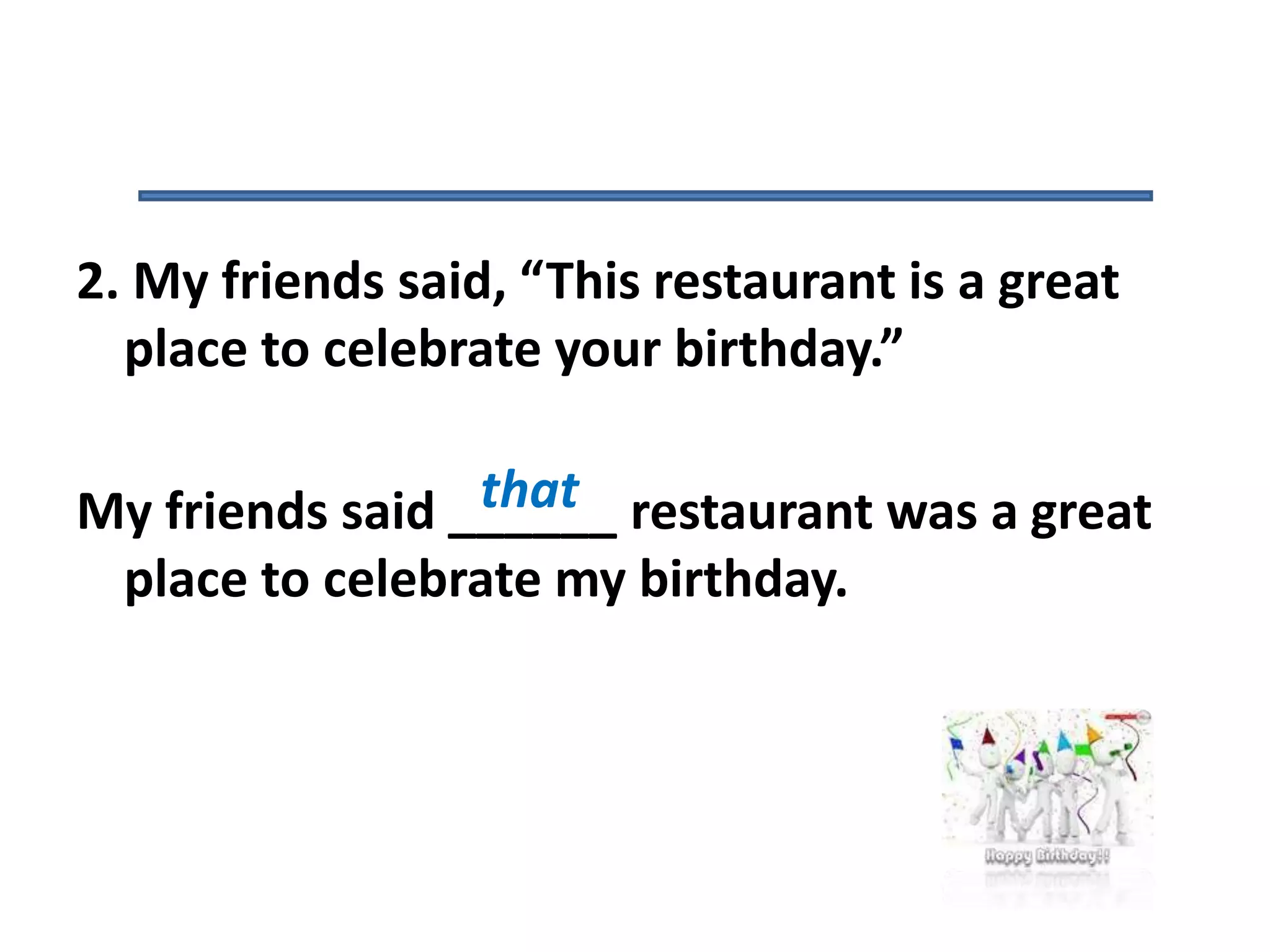 2. My friends said, “This restaurant is a great
place to celebrate your birthday.”
My friends said ______ restaurant was a great
place to celebrate my birthday.
that
 